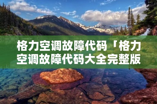 格力空调故障代码「格力空调故障代码大全完整版」 格力空调故障代码「格力空调故障代码大全完整版」