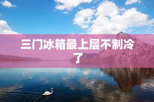 三门冰箱最上层不制冷了 三门冰箱最上层不制冷了