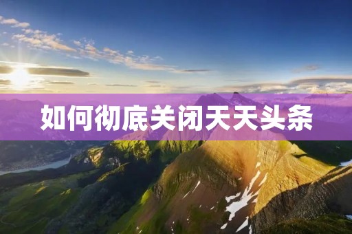 如何彻底关闭天天头条