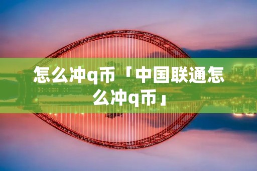 怎么冲q币「中国联通怎么冲q币」 怎么冲q币「中国联通怎么冲q币」