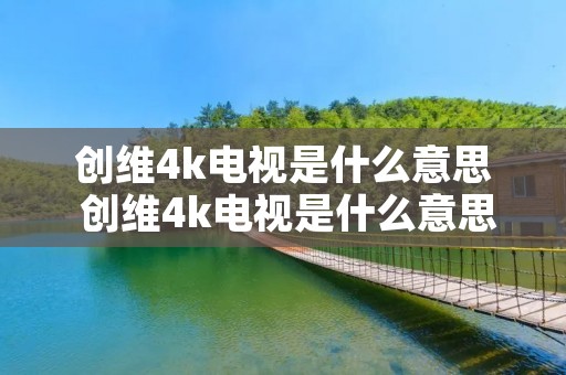 创维4k电视是什么意思 创维4k电视是什么意思呀