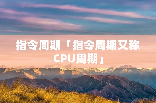 指令周期「指令周期又称CPU周期」
