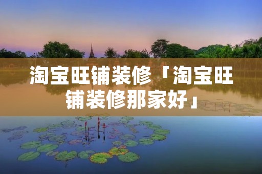 淘宝旺铺装修「淘宝旺铺装修那家好」