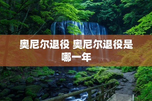 奥尼尔退役 奥尼尔退役是哪一年 奥尼尔退役 奥尼尔退役是哪一年