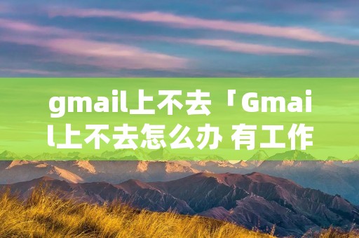 gmail上不去「Gmail上不去怎么办 有工作文件」
