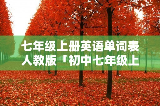 七年级上册英语单词表人教版「初中七年级上册英语单词表人教版」