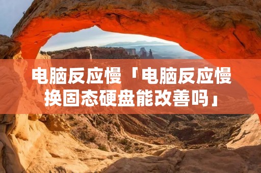 电脑反应慢「电脑反应慢换固态硬盘能改善吗」