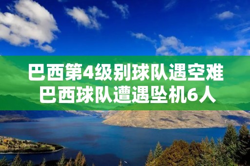 巴西第4级别球队遇空难 巴西球队遭遇坠机6人遇难 巴西第4级别球队遇空难 巴西球队遭遇坠机6人遇难