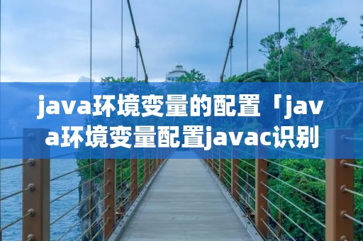 java环境变量的配置「java环境变量配置javac识别不了」 java环境变量的配置「java环境变量配置javac识别不了」