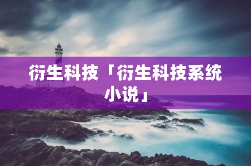 衍生科技「衍生科技系统小说」 衍生科技「衍生科技系统小说」