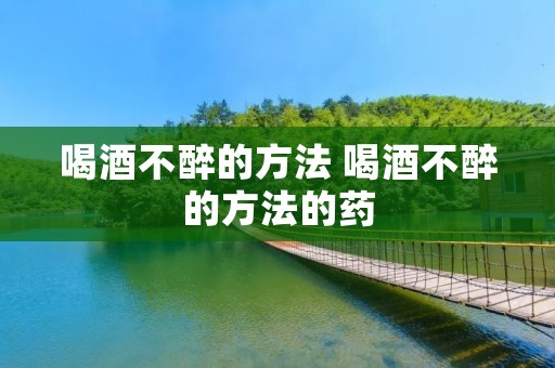 喝酒不醉的方法 喝酒不醉的方法的药