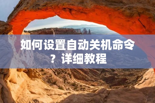 如何设置自动关机命令?详细教程 如何设置自动关机命令?详细教程