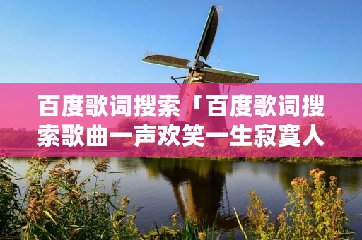 百度歌词搜索「百度歌词搜索歌曲一声欢笑一生寂寞人这一生图个啥」 百度歌词搜索「百度歌词搜索歌曲一声欢笑一生寂寞人这一生图个啥」
