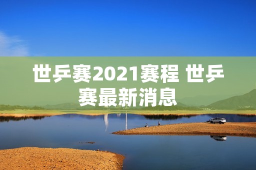 世乒赛2021赛程 世乒赛最新消息