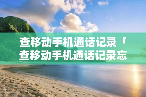 查移动手机通话记录「查移动手机通话记录忘了服务密码怎」