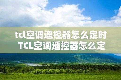 tcl空调遥控器怎么定时 TCL空调遥控器怎么定时关机