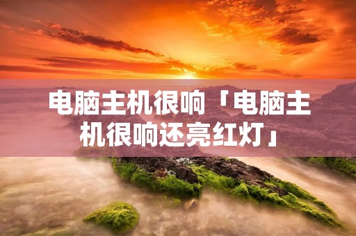 电脑主机很响「电脑主机很响还亮红灯」