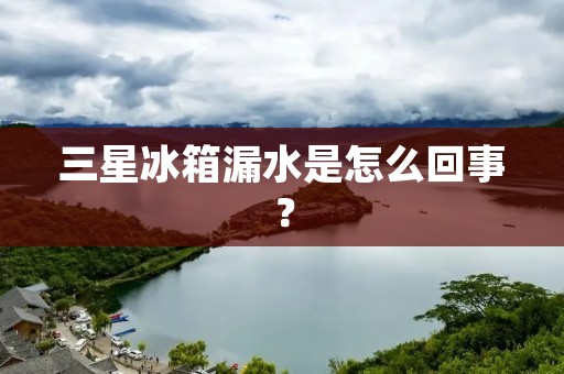 三星冰箱漏水是怎么回事？
