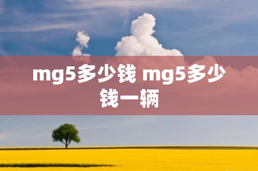 mg5多少钱 mg5多少钱一辆 mg5多少钱 mg5多少钱一辆