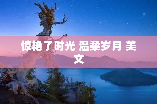 惊艳了时光 温柔岁月 美文：用文字绽放青春之花