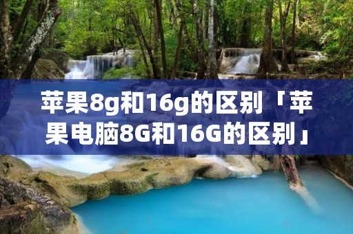 苹果8g和16g的区别「苹果电脑8G和16G的区别」 苹果8g和16g的区别「苹果电脑8G和16G的区别」