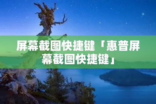 屏幕截图快捷键「惠普屏幕截图快捷键」