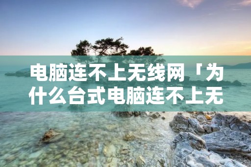 电脑连不上无线网「为什么台式电脑连不上无线网」 电脑连不上无线网「为什么台式电脑连不上无线网」