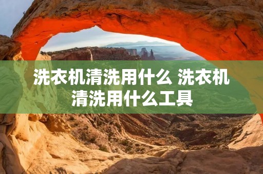 洗衣机清洗用什么 洗衣机清洗用什么工具