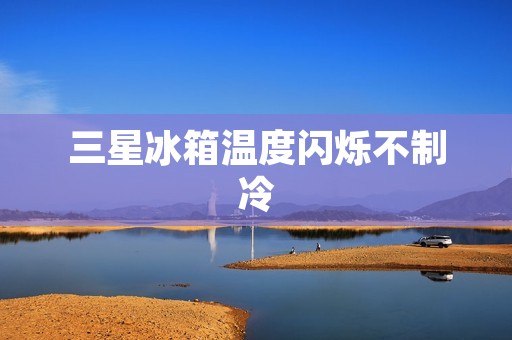 三星冰箱温度闪烁不制冷：问题原因及解决方法