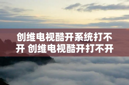 创维电视酷开系统打不开 创维电视酷开打不开怎么办