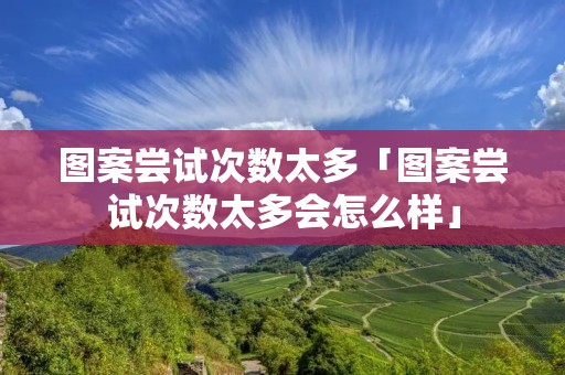 图案尝试次数太多「图案尝试次数太多会怎么样」 图案尝试次数太多「图案尝试次数太多会怎么样」