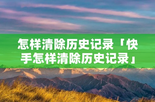 怎样清除历史记录「快手怎样清除历史记录」