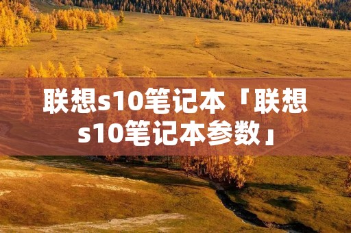 联想s10笔记本「联想s10笔记本参数」 联想s10笔记本「联想s10笔记本参数」