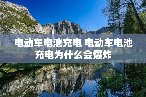 电动车电池充电 电动车电池充电为什么会爆炸 电动车电池充电 电动车电池充电为什么会爆炸