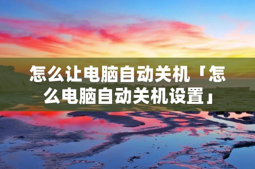 怎么让电脑自动关机「怎么电脑自动关机设置」 怎么让电脑自动关机「怎么电脑自动关机设置」