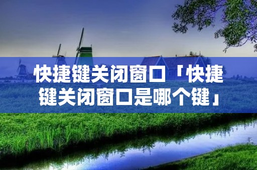 快捷键关闭窗口「快捷键关闭窗口是哪个键」 快捷键关闭窗口「快捷键关闭窗口是哪个键」