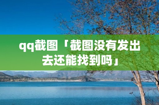 qq截图「截图没有发出去还能找到吗」