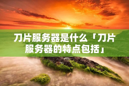 刀片服务器是什么「刀片服务器的特点包括」