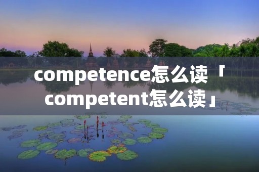 competence怎么读「competent怎么读」