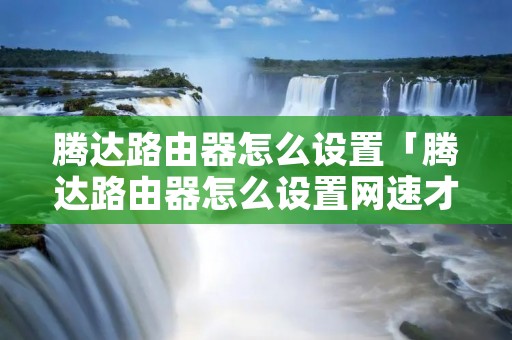 腾达路由器怎么设置「腾达路由器怎么设置网速才能达到最高」