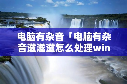 电脑有杂音「电脑有杂音滋滋滋怎么处理win11」