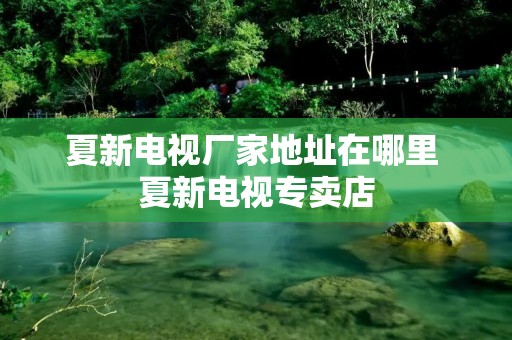 夏新电视厂家地址在哪里 夏新电视专卖店