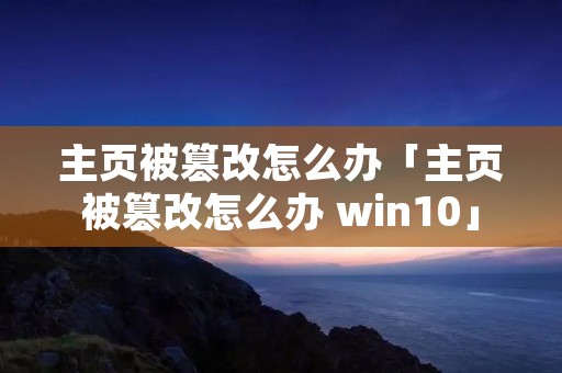 主页被篡改怎么办「主页被篡改怎么办 win10」 主页被篡改怎么办「主页被篡改怎么办 win10」