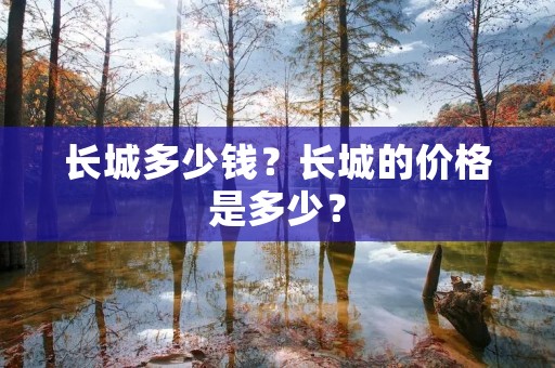 长城多少钱?长城的价格是多少? 长城多少钱?长城的价格是多少?
