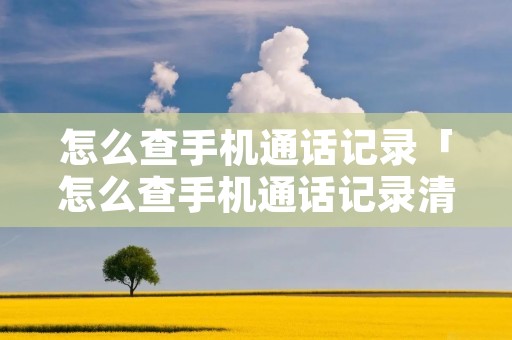 怎么查手机通话记录「怎么查手机通话记录清单中国移动」