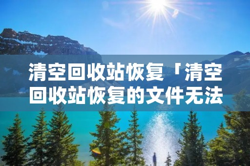清空回收站恢复「清空回收站恢复的文件无法打开了」 清空回收站恢复「清空回收站恢复的文件无法打开了」