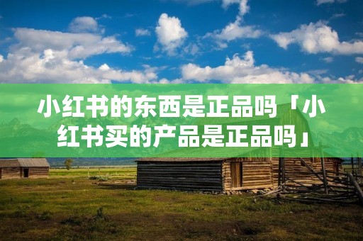 小红书的东西是正品吗「小红书买的产品是正品吗」 小红书的东西是正品吗「小红书买的产品是正品吗」