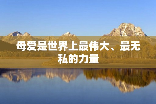 母爱是世界上最伟大、最无私的力量 母爱是世界上最伟大、最无私的力量