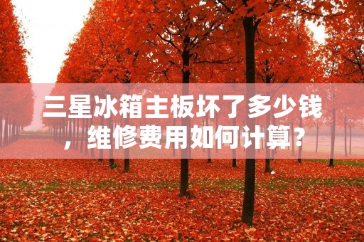 三星冰箱主板坏了多少钱，维修费用如何计算？