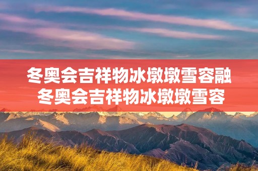 冬奥会吉祥物冰墩墩雪容融 冬奥会吉祥物冰墩墩雪容融怎么画 冬奥会吉祥物冰墩墩雪容融 冬奥会吉祥物冰墩墩雪容融怎么画